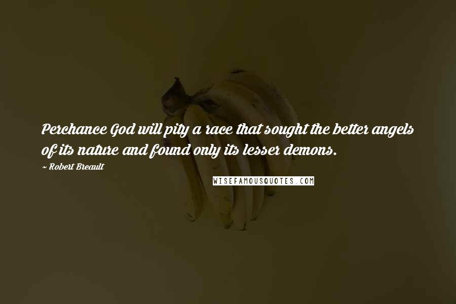 Robert Breault Quotes: Perchance God will pity a race that sought the better angels of its nature and found only its lesser demons.