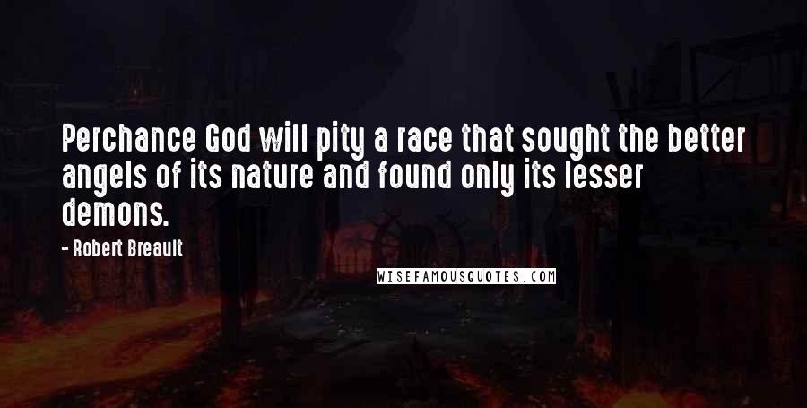 Robert Breault Quotes: Perchance God will pity a race that sought the better angels of its nature and found only its lesser demons.