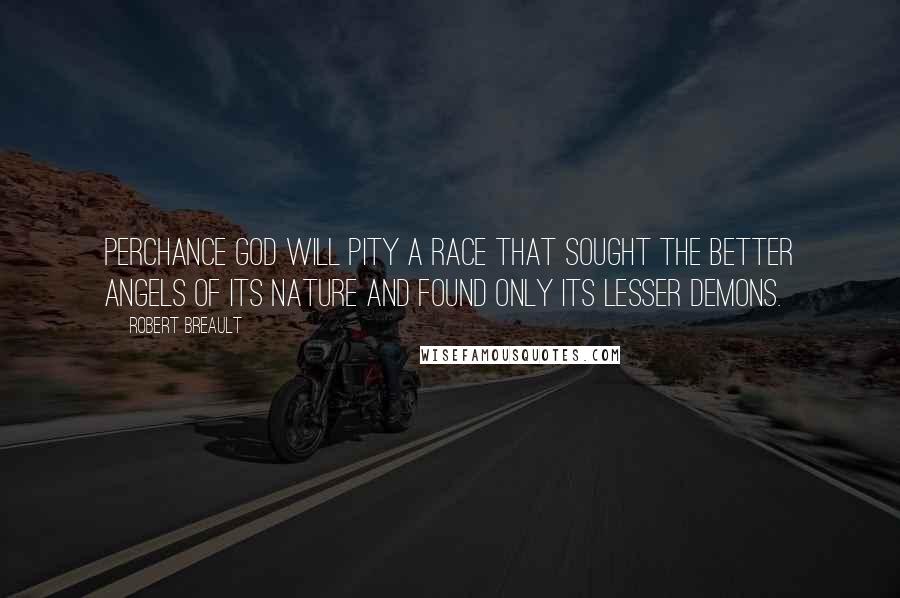 Robert Breault Quotes: Perchance God will pity a race that sought the better angels of its nature and found only its lesser demons.