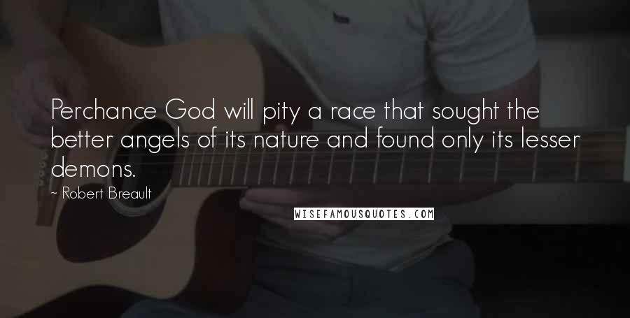 Robert Breault Quotes: Perchance God will pity a race that sought the better angels of its nature and found only its lesser demons.