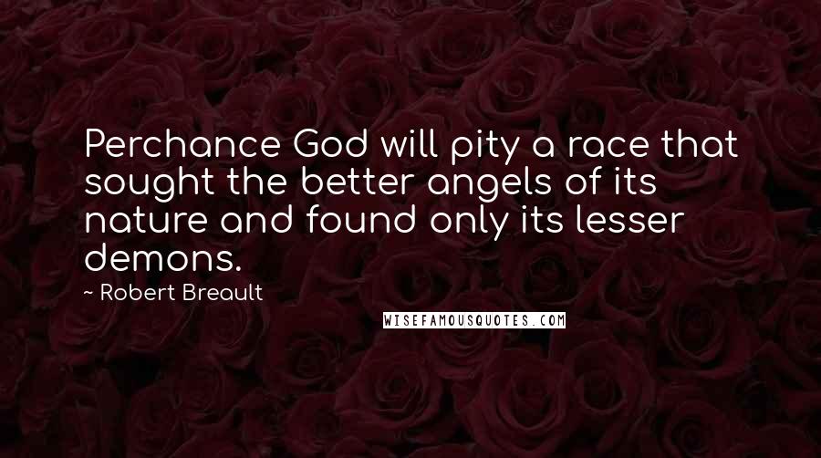 Robert Breault Quotes: Perchance God will pity a race that sought the better angels of its nature and found only its lesser demons.