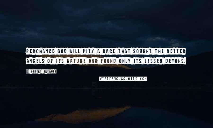 Robert Breault Quotes: Perchance God will pity a race that sought the better angels of its nature and found only its lesser demons.