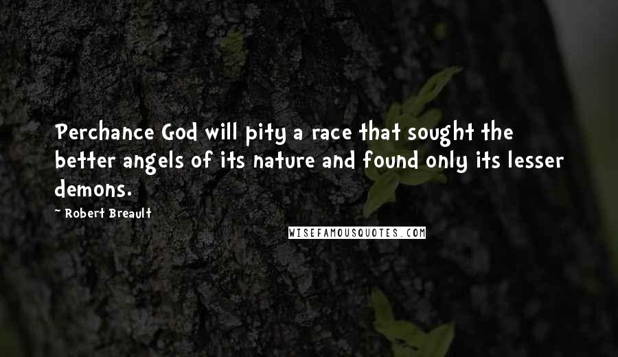 Robert Breault Quotes: Perchance God will pity a race that sought the better angels of its nature and found only its lesser demons.