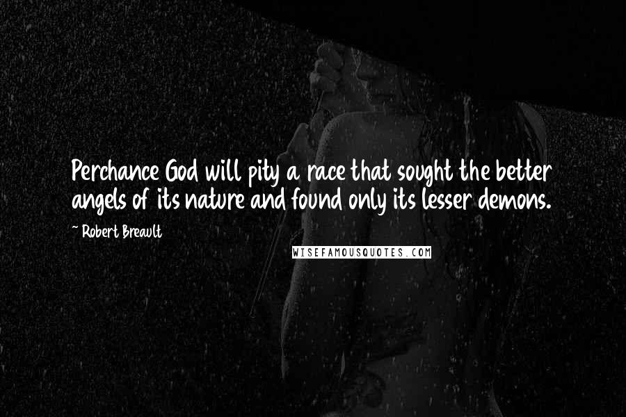 Robert Breault Quotes: Perchance God will pity a race that sought the better angels of its nature and found only its lesser demons.