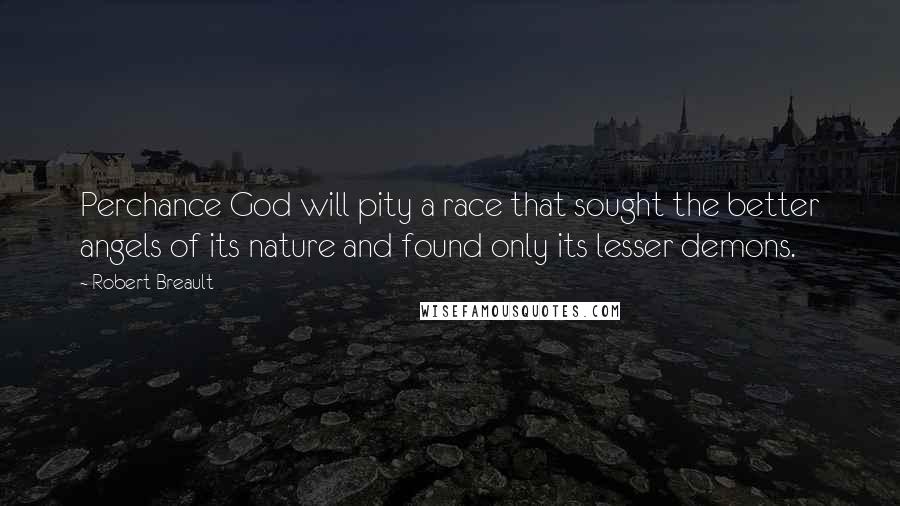 Robert Breault Quotes: Perchance God will pity a race that sought the better angels of its nature and found only its lesser demons.