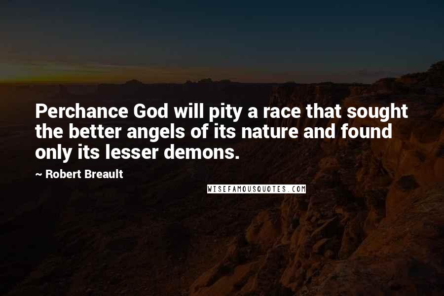 Robert Breault Quotes: Perchance God will pity a race that sought the better angels of its nature and found only its lesser demons.