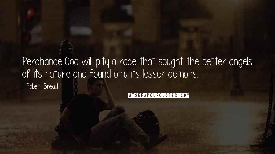 Robert Breault Quotes: Perchance God will pity a race that sought the better angels of its nature and found only its lesser demons.