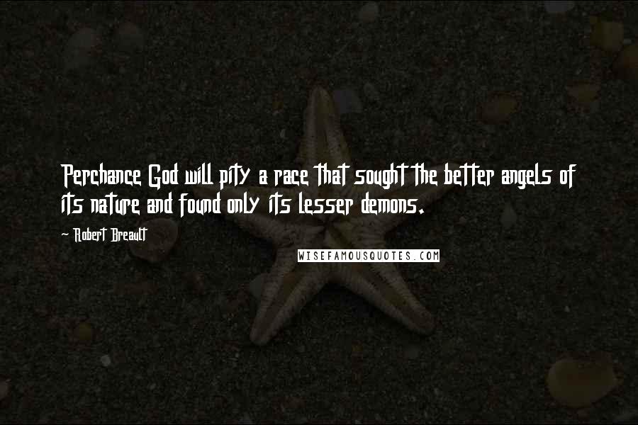 Robert Breault Quotes: Perchance God will pity a race that sought the better angels of its nature and found only its lesser demons.