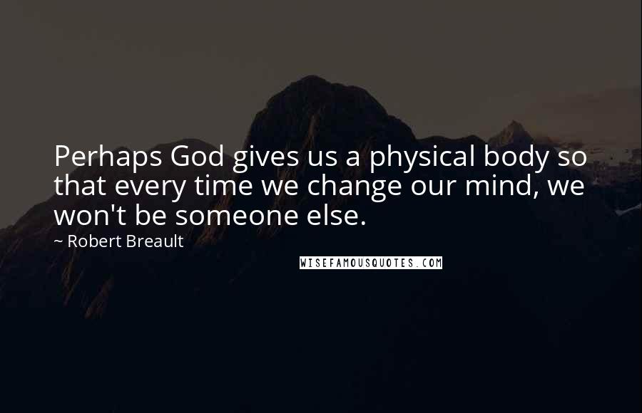 Robert Breault Quotes: Perhaps God gives us a physical body so that every time we change our mind, we won't be someone else.