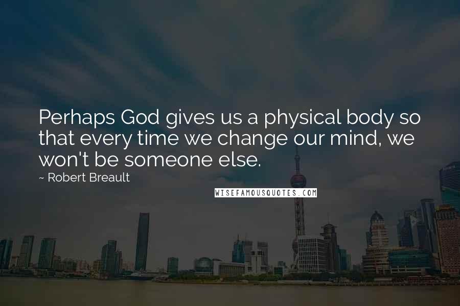 Robert Breault Quotes: Perhaps God gives us a physical body so that every time we change our mind, we won't be someone else.