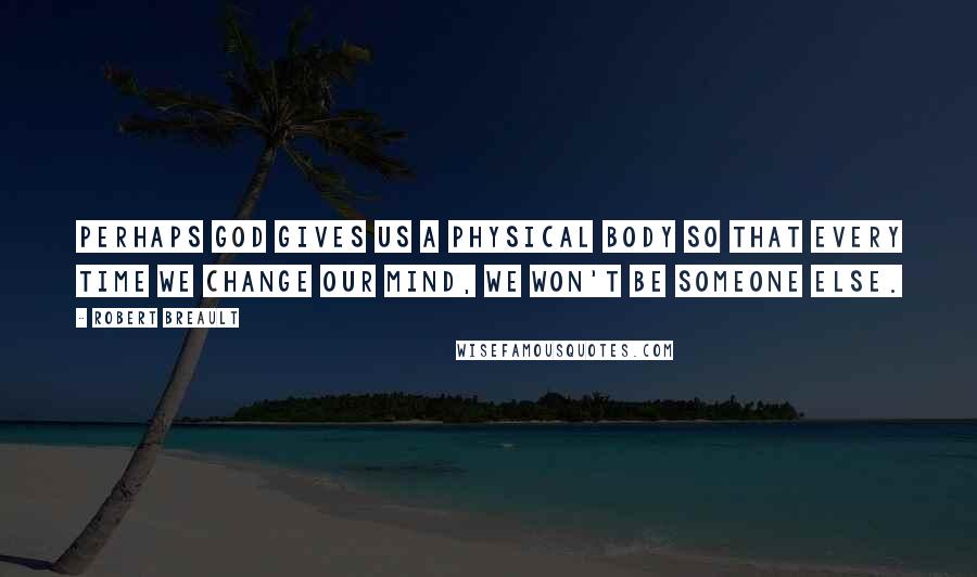 Robert Breault Quotes: Perhaps God gives us a physical body so that every time we change our mind, we won't be someone else.