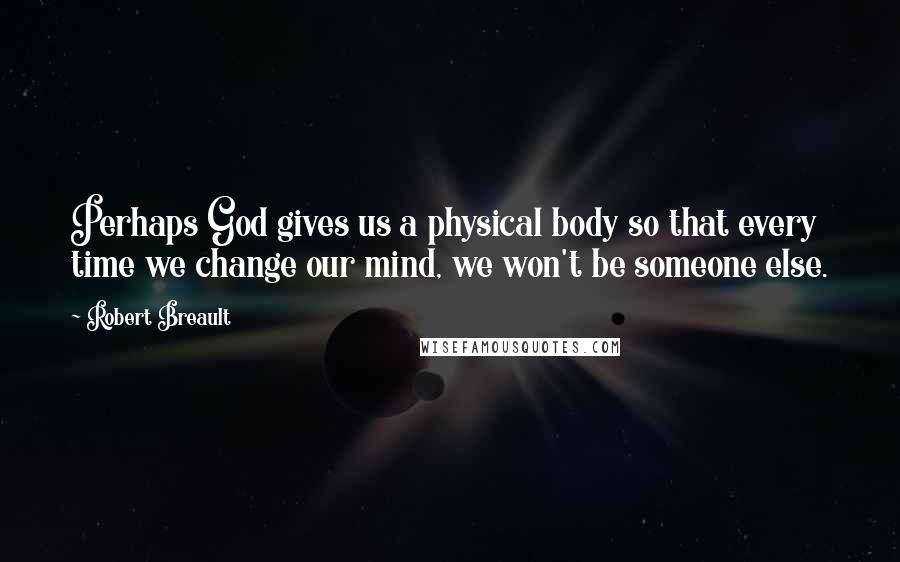 Robert Breault Quotes: Perhaps God gives us a physical body so that every time we change our mind, we won't be someone else.