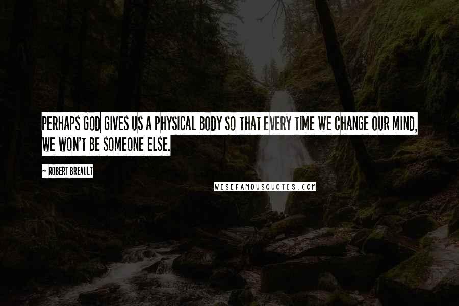 Robert Breault Quotes: Perhaps God gives us a physical body so that every time we change our mind, we won't be someone else.