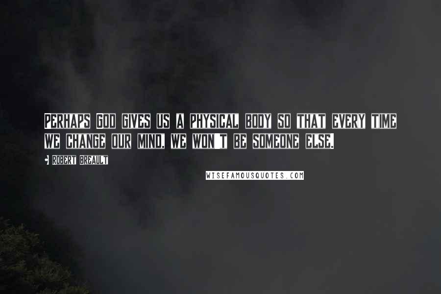 Robert Breault Quotes: Perhaps God gives us a physical body so that every time we change our mind, we won't be someone else.