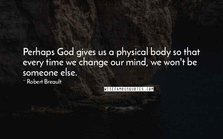 Robert Breault Quotes: Perhaps God gives us a physical body so that every time we change our mind, we won't be someone else.