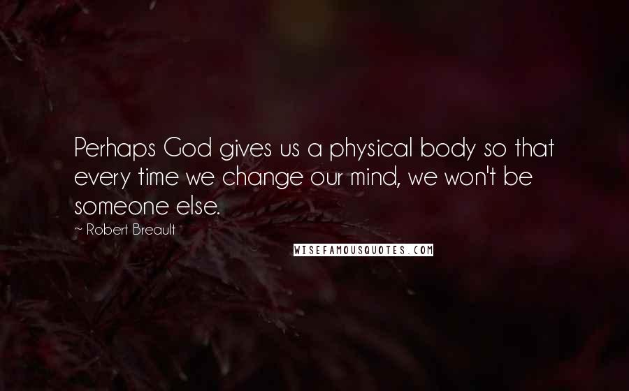 Robert Breault Quotes: Perhaps God gives us a physical body so that every time we change our mind, we won't be someone else.