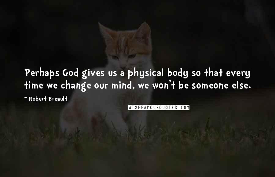 Robert Breault Quotes: Perhaps God gives us a physical body so that every time we change our mind, we won't be someone else.