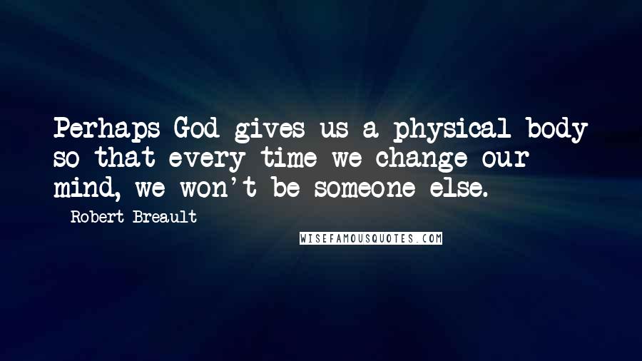 Robert Breault Quotes: Perhaps God gives us a physical body so that every time we change our mind, we won't be someone else.