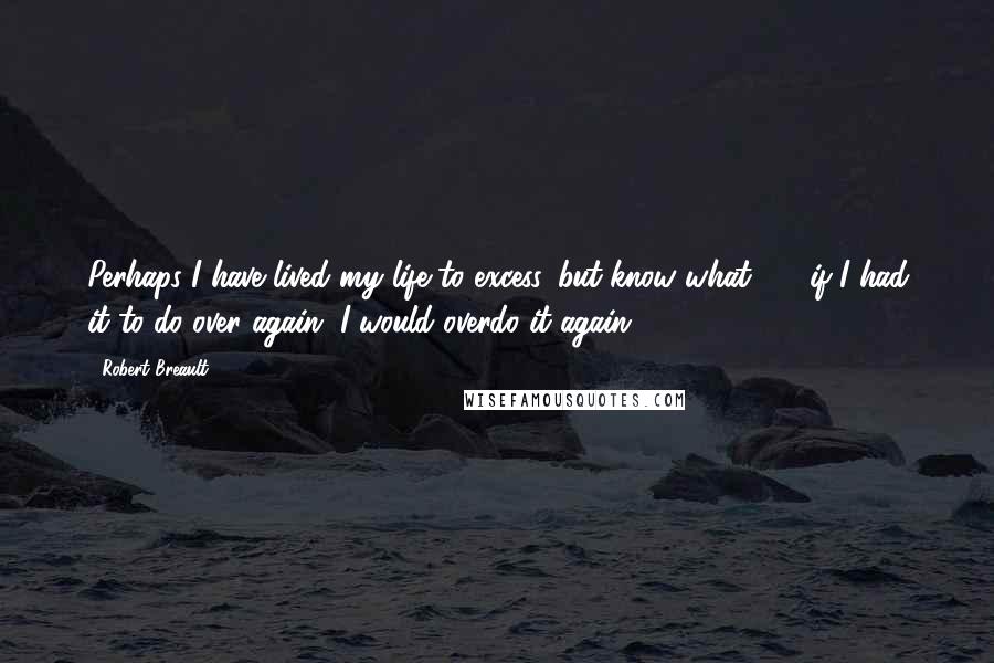 Robert Breault Quotes: Perhaps I have lived my life to excess, but know what - if I had it to do over again, I would overdo it again.