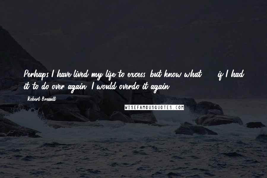 Robert Breault Quotes: Perhaps I have lived my life to excess, but know what  -  if I had it to do over again, I would overdo it again.