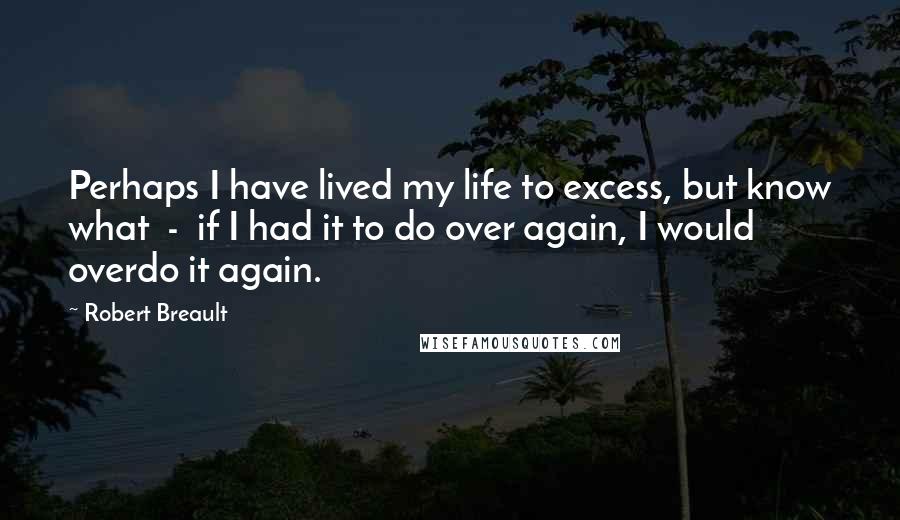 Robert Breault Quotes: Perhaps I have lived my life to excess, but know what - if I had it to do over again, I would overdo it again.