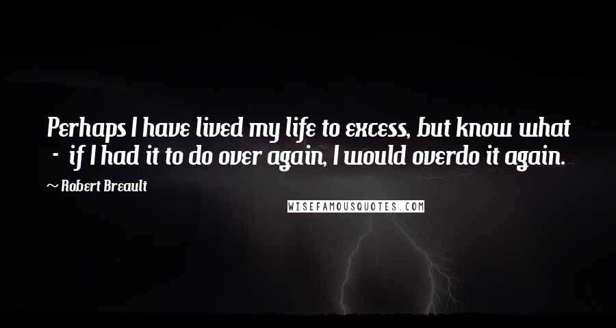 Robert Breault Quotes: Perhaps I have lived my life to excess, but know what - if I had it to do over again, I would overdo it again.