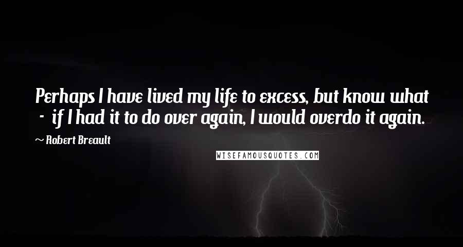 Robert Breault Quotes: Perhaps I have lived my life to excess, but know what  -  if I had it to do over again, I would overdo it again.