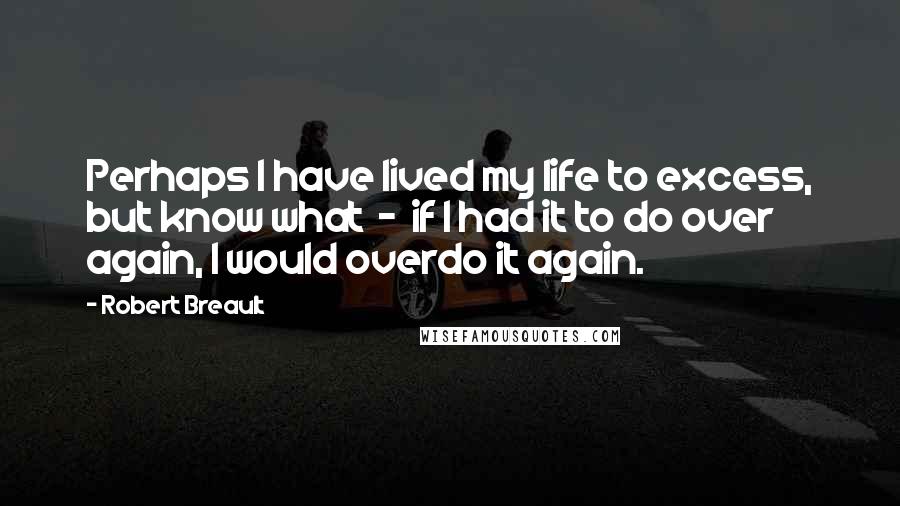 Robert Breault Quotes: Perhaps I have lived my life to excess, but know what  -  if I had it to do over again, I would overdo it again.