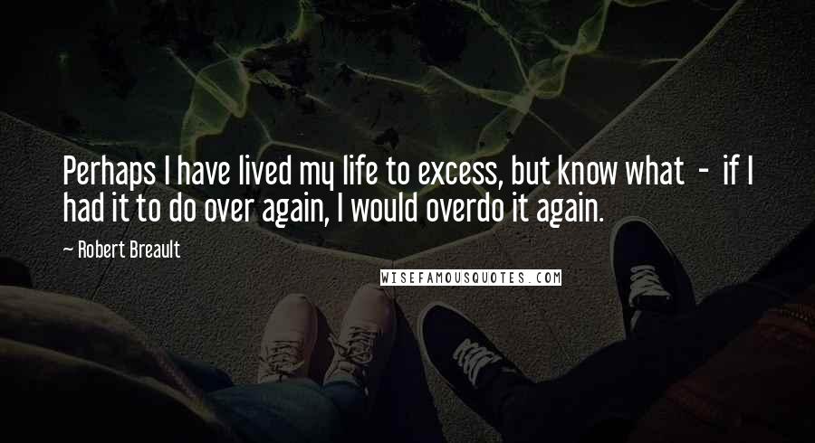 Robert Breault Quotes: Perhaps I have lived my life to excess, but know what - if I had it to do over again, I would overdo it again.