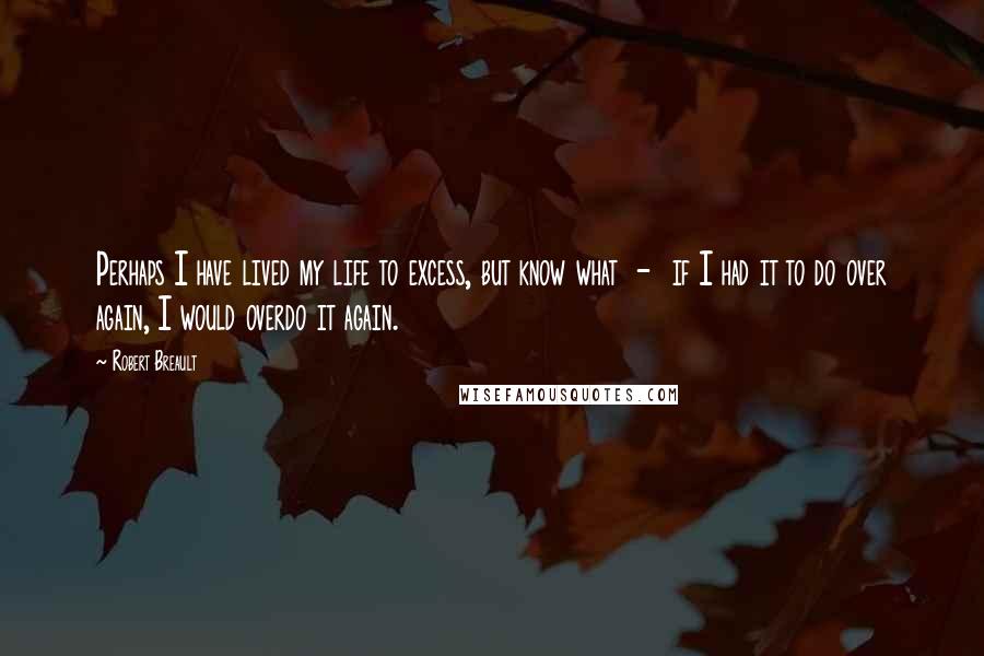 Robert Breault Quotes: Perhaps I have lived my life to excess, but know what - if I had it to do over again, I would overdo it again.
