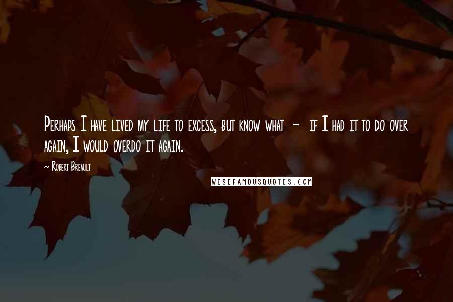 Robert Breault Quotes: Perhaps I have lived my life to excess, but know what  -  if I had it to do over again, I would overdo it again.