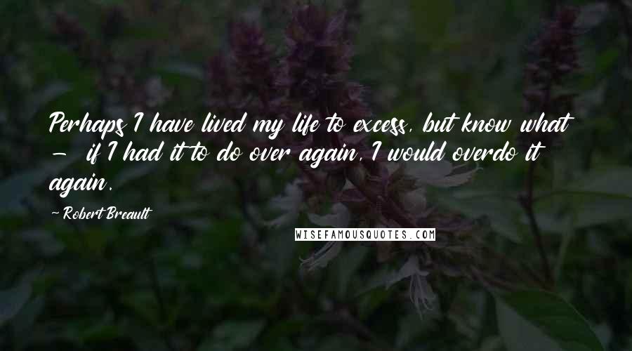 Robert Breault Quotes: Perhaps I have lived my life to excess, but know what  -  if I had it to do over again, I would overdo it again.