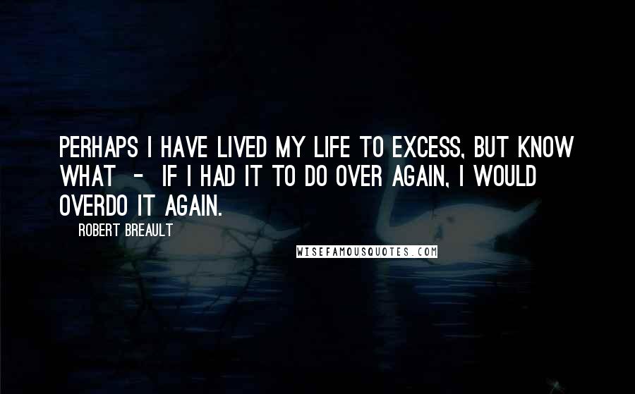 Robert Breault Quotes: Perhaps I have lived my life to excess, but know what  -  if I had it to do over again, I would overdo it again.