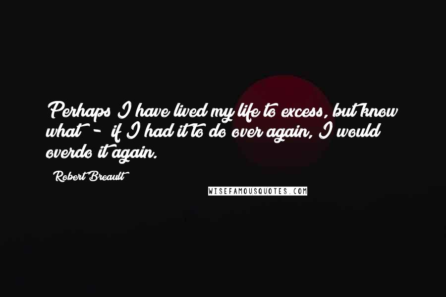 Robert Breault Quotes: Perhaps I have lived my life to excess, but know what - if I had it to do over again, I would overdo it again.