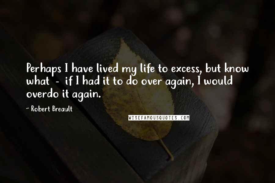 Robert Breault Quotes: Perhaps I have lived my life to excess, but know what - if I had it to do over again, I would overdo it again.