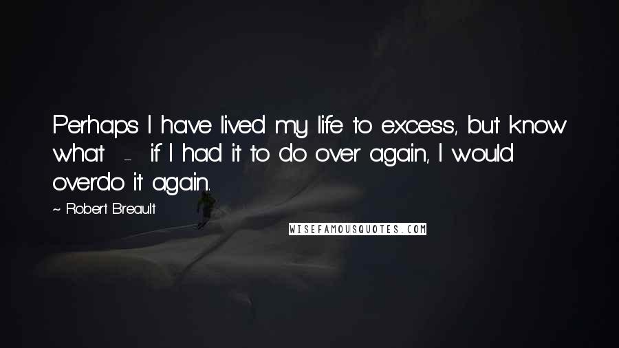 Robert Breault Quotes: Perhaps I have lived my life to excess, but know what  -  if I had it to do over again, I would overdo it again.