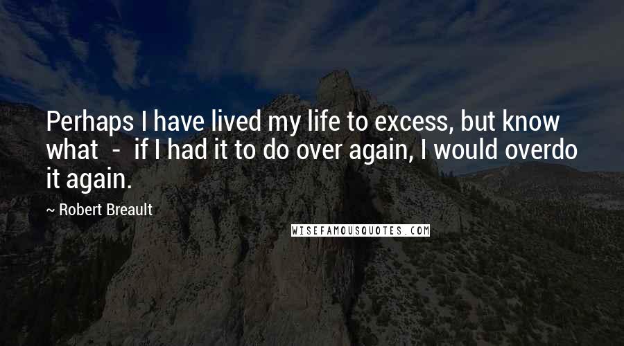 Robert Breault Quotes: Perhaps I have lived my life to excess, but know what  -  if I had it to do over again, I would overdo it again.