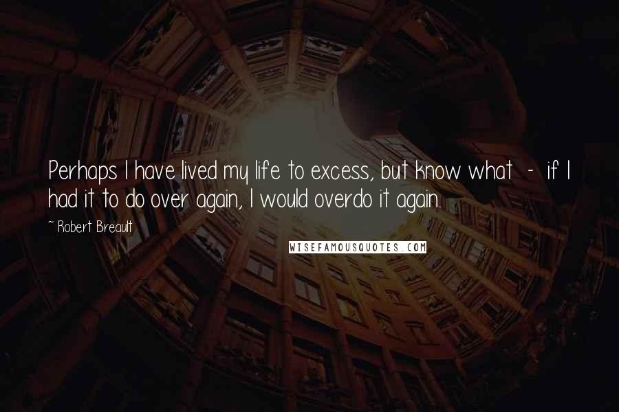 Robert Breault Quotes: Perhaps I have lived my life to excess, but know what  -  if I had it to do over again, I would overdo it again.