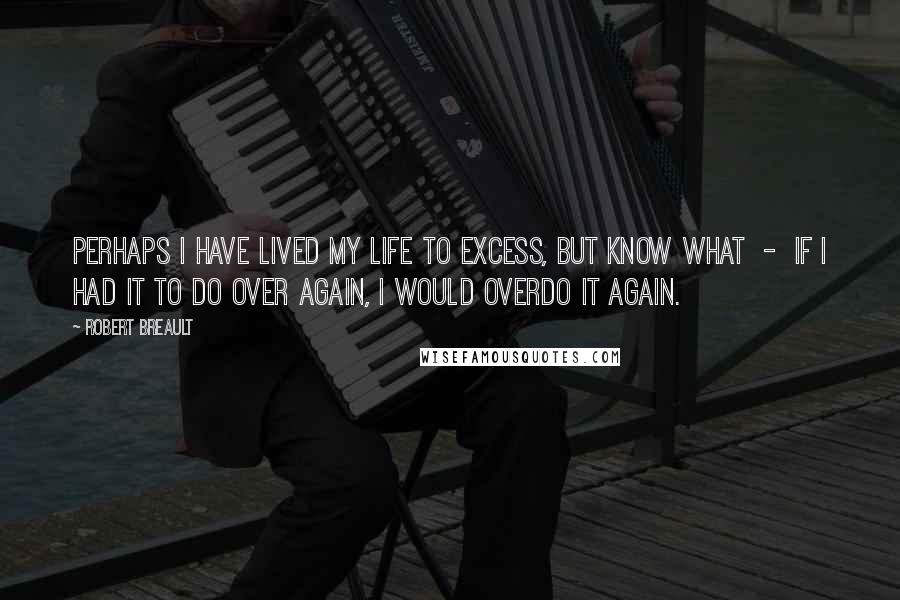 Robert Breault Quotes: Perhaps I have lived my life to excess, but know what  -  if I had it to do over again, I would overdo it again.