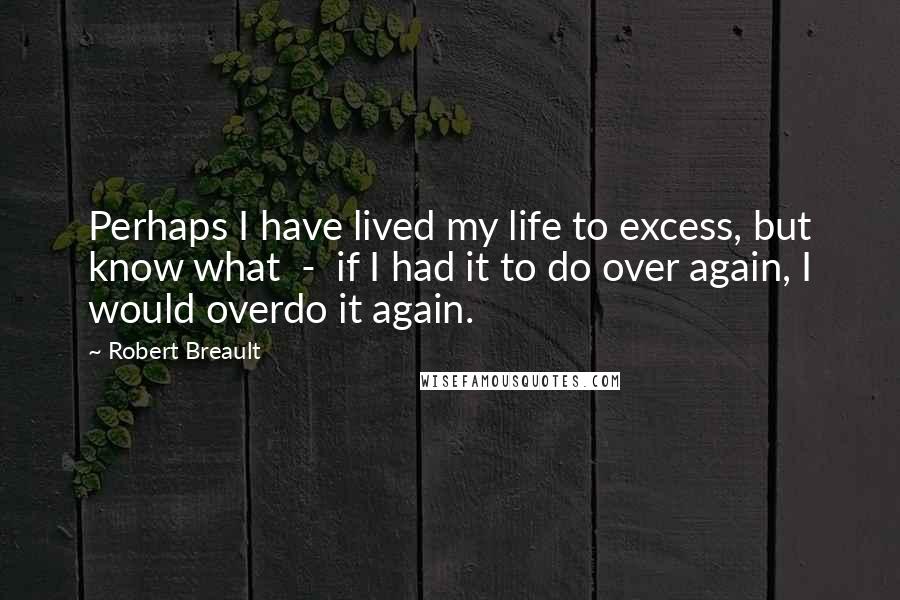 Robert Breault Quotes: Perhaps I have lived my life to excess, but know what  -  if I had it to do over again, I would overdo it again.