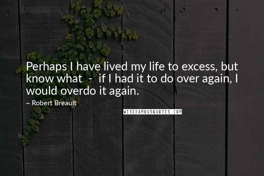 Robert Breault Quotes: Perhaps I have lived my life to excess, but know what - if I had it to do over again, I would overdo it again.