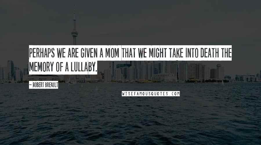 Robert Breault Quotes: Perhaps we are given a mom that we might take into death the memory of a lullaby.
