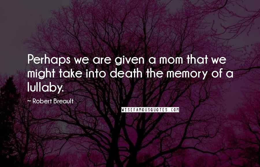Robert Breault Quotes: Perhaps we are given a mom that we might take into death the memory of a lullaby.