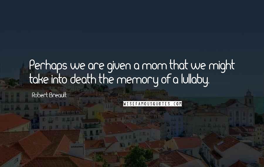 Robert Breault Quotes: Perhaps we are given a mom that we might take into death the memory of a lullaby.
