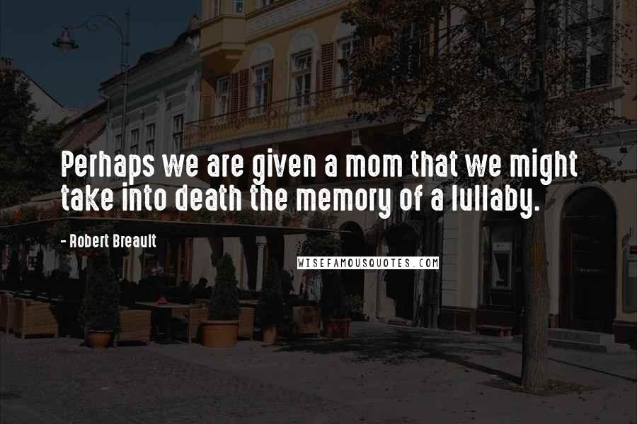 Robert Breault Quotes: Perhaps we are given a mom that we might take into death the memory of a lullaby.