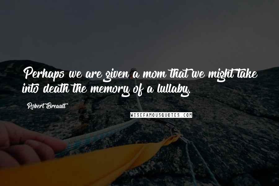 Robert Breault Quotes: Perhaps we are given a mom that we might take into death the memory of a lullaby.