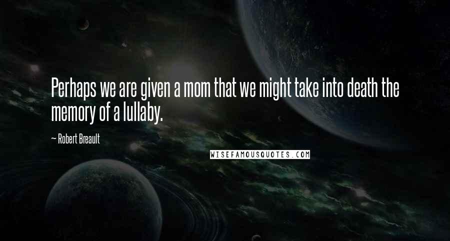 Robert Breault Quotes: Perhaps we are given a mom that we might take into death the memory of a lullaby.