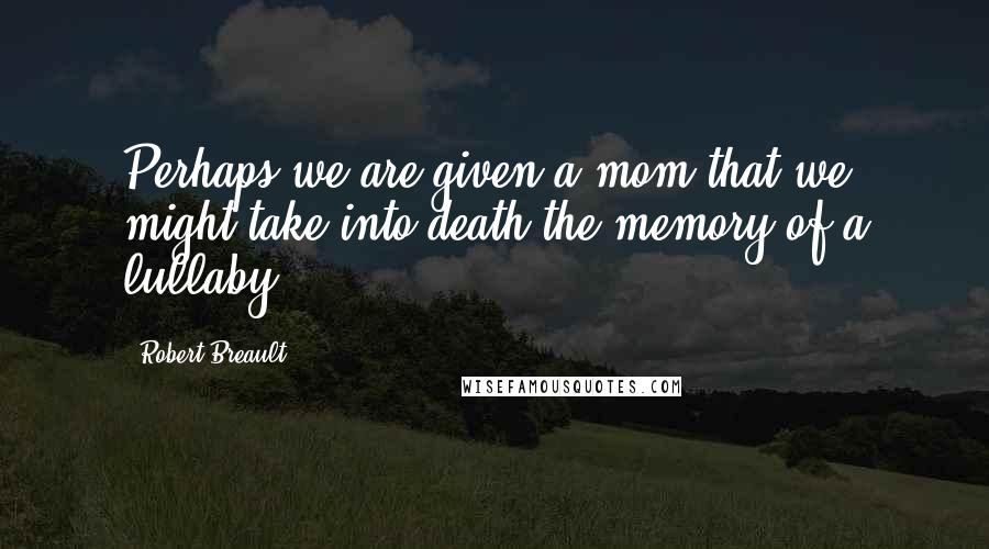 Robert Breault Quotes: Perhaps we are given a mom that we might take into death the memory of a lullaby.