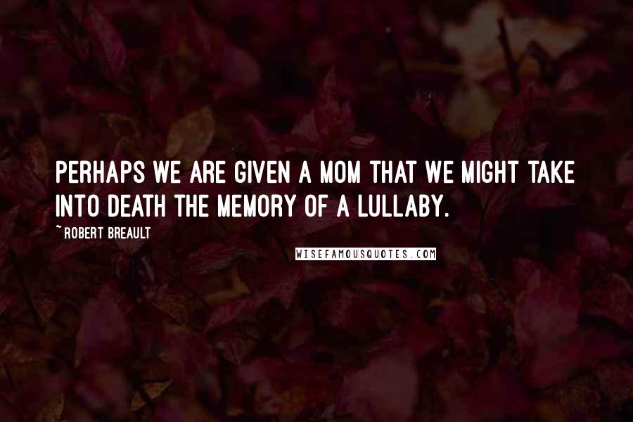 Robert Breault Quotes: Perhaps we are given a mom that we might take into death the memory of a lullaby.