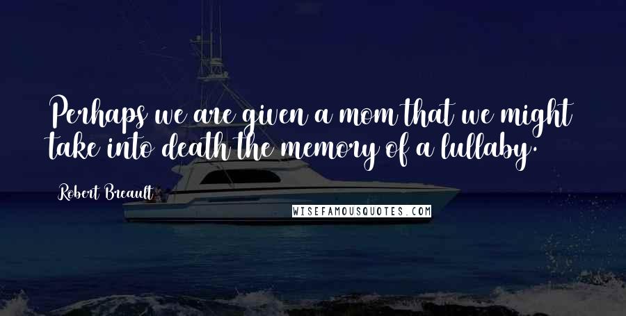 Robert Breault Quotes: Perhaps we are given a mom that we might take into death the memory of a lullaby.